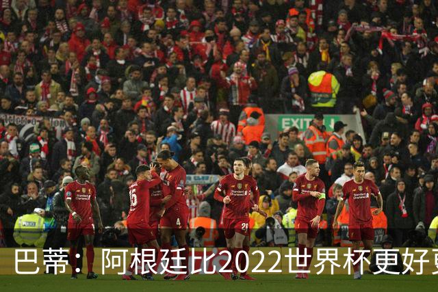 巴蒂：阿根廷比2022世界杯更好更有经验，我看到梅西充满动力