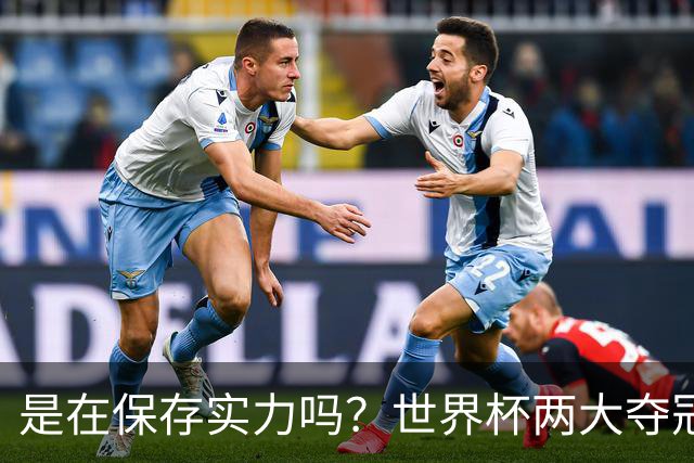 是在保存实力吗？世界杯两大夺冠热门热身赛同时“翻车”